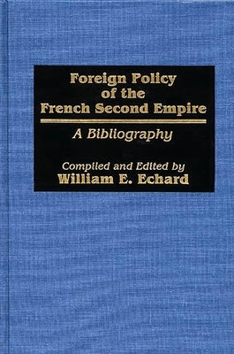 Foreign Policy of the French Second Empire: A Bibliography by Echard, William E.