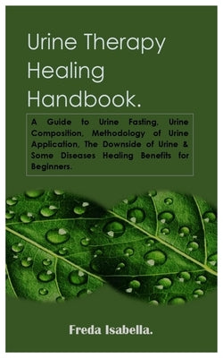 Urine Therapy Healing Handbook.: A Guide to Urine Fasting, Urine Composition, Methodology of Urine Application, The Downside of Urine & Some Diseases by Isabella, Freda