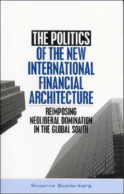 The Politics of the New International Financial Architecture: Reimposing Neoliberal Domination in the Global South by Soederberg, Susanne