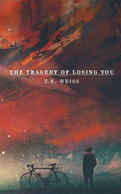 The Tragedy Of Losing You by Weiss, T. R.