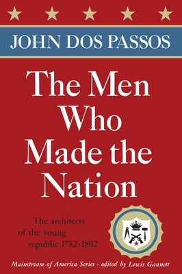 The Men Who Made the Nation: The architects of the young republic 1782-1802 by Dos Passos, John