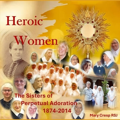 Heroic Women: The Sisters of Perpetual Adoration 1874-2014 by Cresp, Mary