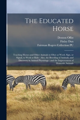 The Educated Horse: Teaching Horses and Other Animals to Obey at Word, Sign, or Signal, to Work or Ride: Also, the Breeding of Animals, an by Offut, Denton