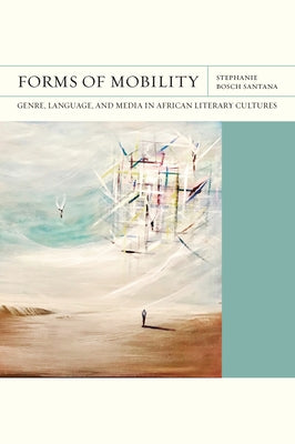 Forms of Mobility: Genre, Language, and Media in African Literary Cultures by Bosch Santana, Stephanie