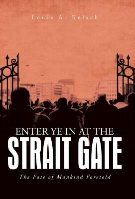 Enter Ye in at the Strait Gate: The Fate of Mankind Foretold by Kelsch, Louis A.