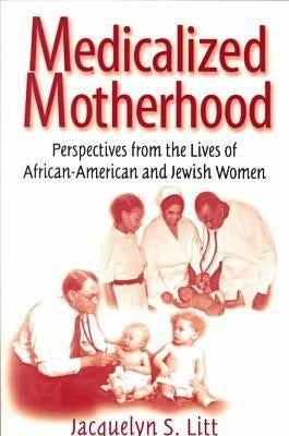 Medicalized Motherhood: Perspectives from the Lives of African-American and Jewish Women by Litt, Jacqueline S.