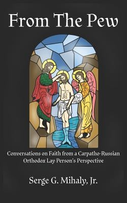 From The Pew: Conversations on Faith from a Carpatho-Russian Orthodox Lay Person's Perspective by Mihaly Jr, Serge G.