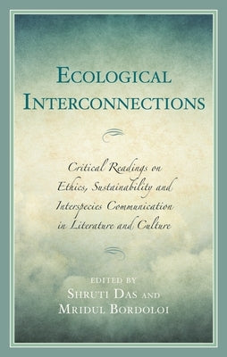 Ecological Interconnections: Critical Readings on Ethics, Sustainability, and Interspecies Communication in Literature and Culture by Bordoloi, Mridul