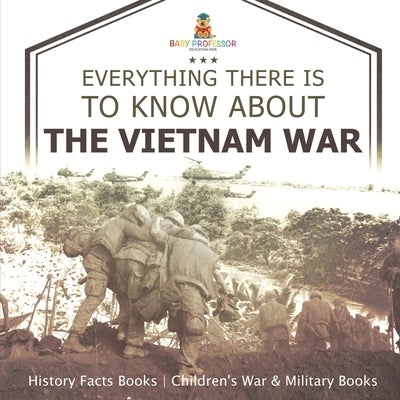 Everything There Is to Know about the Vietnam War - History Facts Books Children's War & Military Books by Baby Professor
