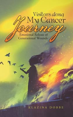 Visitors Along My Cancer Journey: Emotional Release of Generational Wounds by Dobbe, Klazina