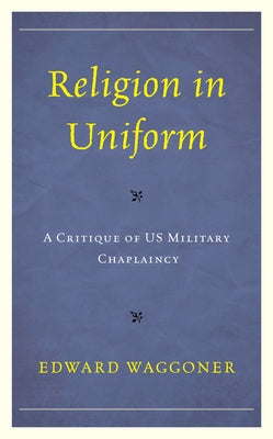 Religion in Uniform: A Critique of US Military Chaplaincy by Waggoner, Edward