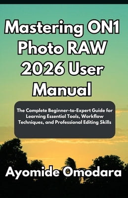 Mastering ON1 Photo RAW 2026 User Manual: The Complete Beginner-to-Expert Guide for Learning Essential Tools, Workflow Techniques, and Professional Ed by Omodara, Ayomide