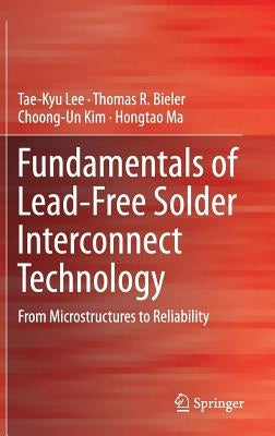 Fundamentals of Lead-Free Solder Interconnect Technology: From Microstructures to Reliability by Lee, Tae-Kyu