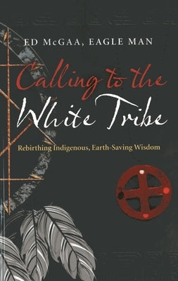 Calling to the White Tribe: Rebirthing Indigenous, Earth-Saving Wisdom by McGaa Mr, Ed Eagle Man