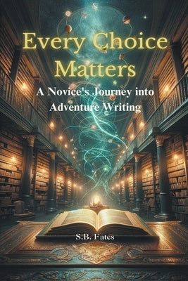 Every Choice Matters: A Novice's Journey into Adventure Writing by Fates, S. B.