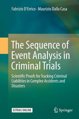 The Sequence of Event Analysis in Criminal Trials: Scientific Proofs for Tracking Criminal Liabilities in Complex Accidents and Disasters by D'Errico, Fabrizio