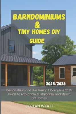 Barndominiums & Tiny Homes DIY Guide 2025/2026: Design, Build, and Live Freely: A Complete 2025 Guide to Affordable, Sustainable, and Stylish DIY Home by Wyatt, Declan