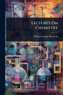 Lectures On Chemistry by Hanaford, William George
