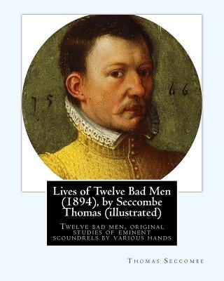 Lives of Twelve Bad Men (1894), by Seccombe Thomas (illustrated): Twelve bad men, original studies of eminent scoundrels by various hands by Seccombe, Thomas