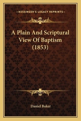 A Plain And Scriptural View Of Baptism (1853) by Baker, Daniel