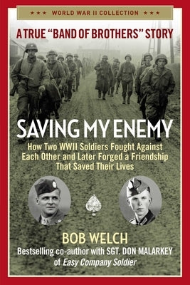 Saving My Enemy: How Two WWII Soldiers Fought Against Each Other and Later Forged a Friendship That Saved Their Lives by Welch, Bob