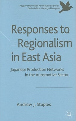 Responses to Regionalism in East Asia: Japanese Production Networks in the Automotive Sector by Staples, Andrew