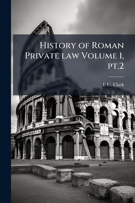 History of Roman Private law Volume 1, pt.2 by Clark, E. C. 1835-1917