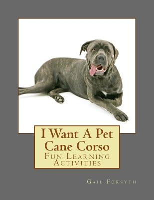 I Want A Pet Cane Corso: Fun Learning Activities by Forsyth, Gail