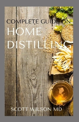 Complete Guide on Home Distilling: The DIY Guide To Making Your Own Liquor Safely And Legally by Wilson, Scott
