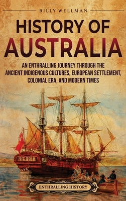 History of Australia: An Enthralling Journey through the Ancient Indigenous Cultures, European Settlement, Colonial Era, and Modern Times by Wellman, Billy
