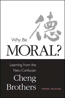Why Be Moral?: Learning from the Neo-Confucian Cheng Brothers by Huang, Yong