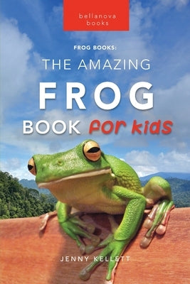 Frogs The Amazing Frog Book for Kids by Kellett, Jenny