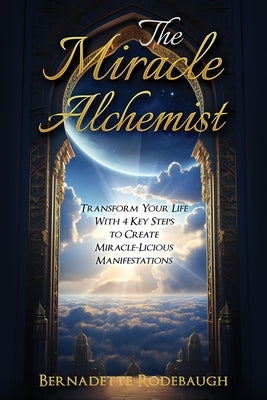 The Miracle Alchemist: Transform Your Life With 4 Key Steps to Create Miracle-Licious Manifestations by Rodebaugh, Bernadette