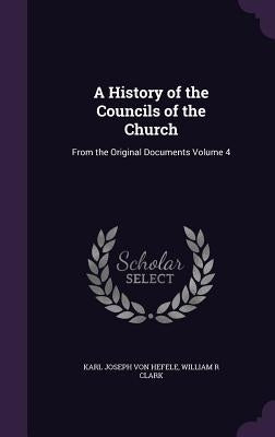 A History of the Councils of the Church: From the Original Documents Volume 4 by Hefele, Karl Joseph Von