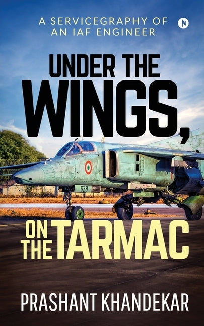 Under the Wings, On the Tarmac: A Servicegraphy of an Iaf Engineer by Prashant Khandekar