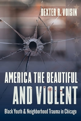 America the Beautiful and Violent: Black Youth and Neighborhood Trauma in Chicago by Voisin, Dexter
