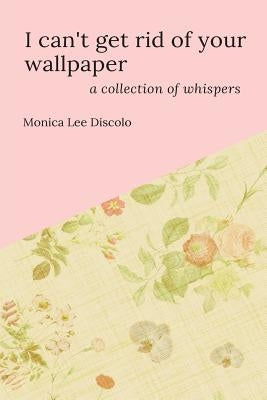 I can't get rid of your wallpaper: a collection of whispers by Discolo, Monica Lee