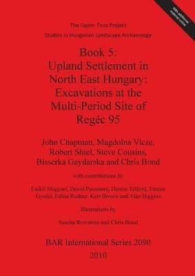 Book 5: Upland Settlement in North East Hungary: Excavations at the Multi-Period Site of Regéc 95 by Chapman, John
