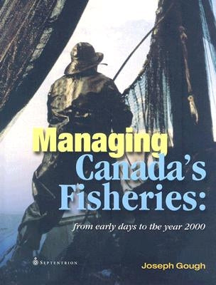 Managing Canada's Fisheries: From Early Days to the Year 2000 by Gough, Joseph