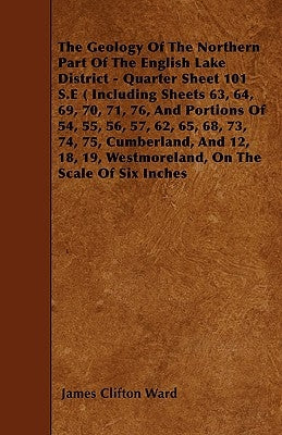 The Geology Of The Northern Part Of The English Lake District - Quarter Sheet 101 S.E ( Including Sheets 63, 64, 69, 70, 71, 76, And Portions Of 54, 5 by Ward, James Clifton