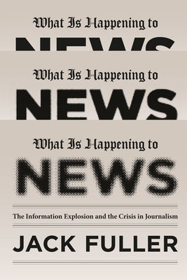 What Is Happening to News: The Information Explosion and the Crisis in Journalism by Fuller, Jack
