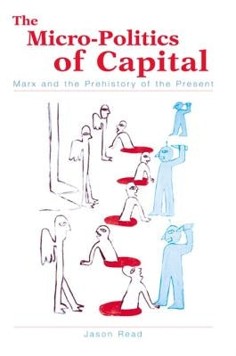 The Micro-Politics of Capital: Marx and the Prehistory of the Present by Read, Jason