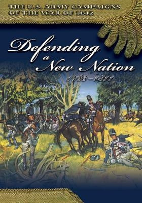 The U.S. Army Campaigns of the War of 1812: Defending a New Nation 1783- 1811 by Center of Military History United States