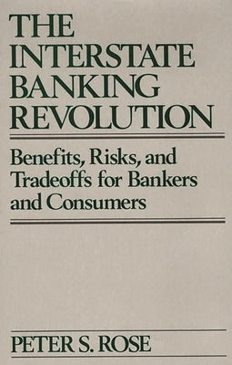 The Interstate Banking Revolution: Benefits, Risks, and Tradeoffs for Bankers and Consumers by Rose, Peter S.