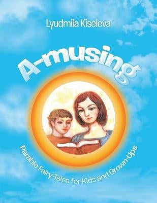 A-Musing: Parable Fairy-Tales for Kids and Grown-Ups by Kiseleva, Lyudmila