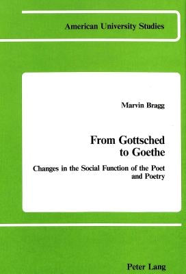 From Gottsched to Goethe: Changes in the Social Function of the Poet and Poetry by Bragg, Marvin