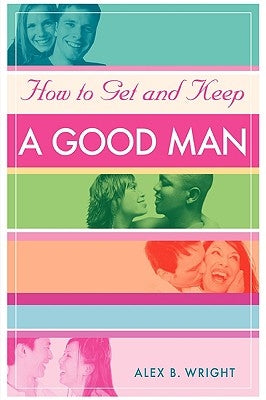 How to Get and Keep A Good Man: From Successfully Single to Happily Married by Wright, Alex B.