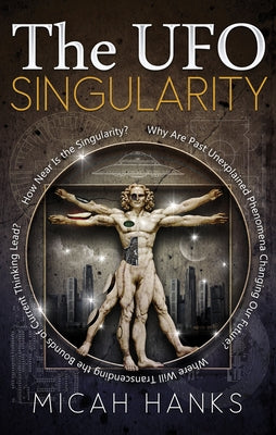 The UFO Singularity: Why Are Past Unexplained Phenomena Changing Our Future? Where Will Transcending the Bounds of Current Thinking Lead? H by Hanks, Micah