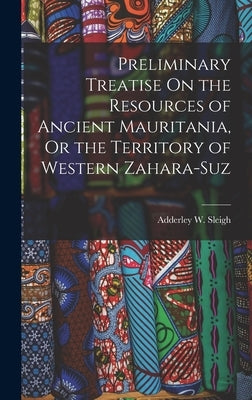 Preliminary Treatise On the Resources of Ancient Mauritania, Or the Territory of Western Zahara-Suz by Sleigh, Adderley W.