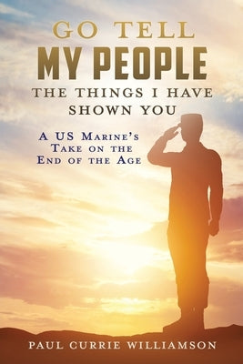 Go Tell My People the Things I Have Shown You: A US Marine's Take on the End of the Age by Williamson, Paul Currie